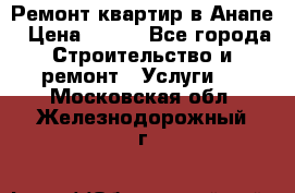 Ремонт квартир в Анапе › Цена ­ 550 - Все города Строительство и ремонт » Услуги   . Московская обл.,Железнодорожный г.